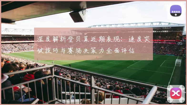 深度解析登贝莱近期表现：速度突破技巧与赛场决策力全面评估