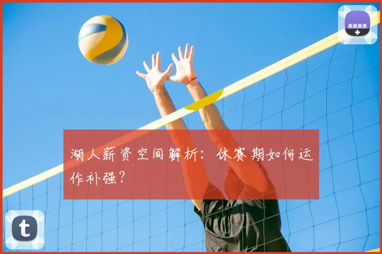 湖人薪资空间解析:休赛期如何运作补强?