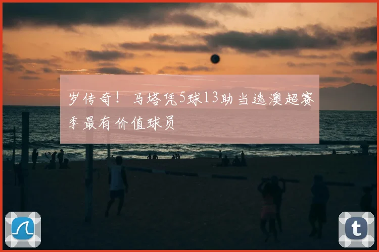 岁传奇！马塔凭5球13助当选澳超赛季最有价值球员