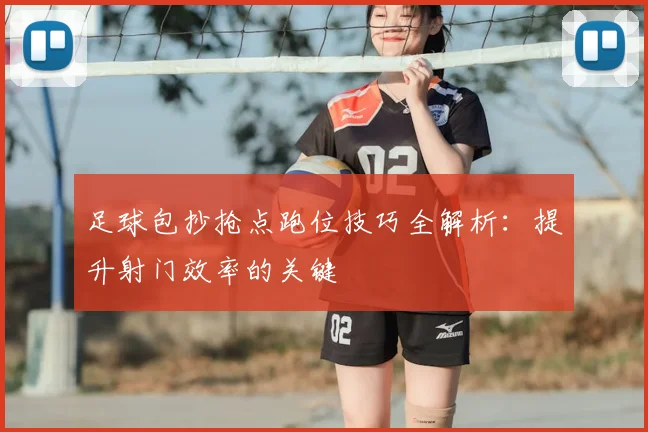 足球包抄抢点跑位技巧全解析:提升射门效率的关键