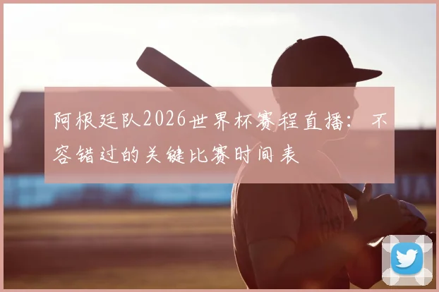 阿根廷队2026世界杯赛程直播:不容错过的关键比赛时间表