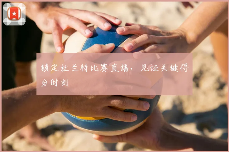 锁定杜兰特比赛直播,见证关键得分时刻