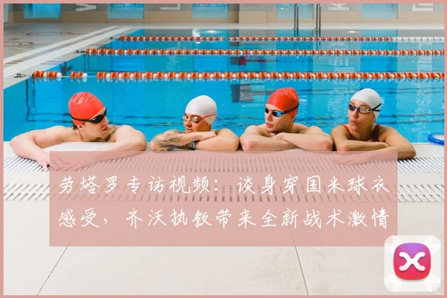 劳塔罗专访视频：谈身穿国米球衣感受，齐沃执教带来全新战术激情与赛季展望
