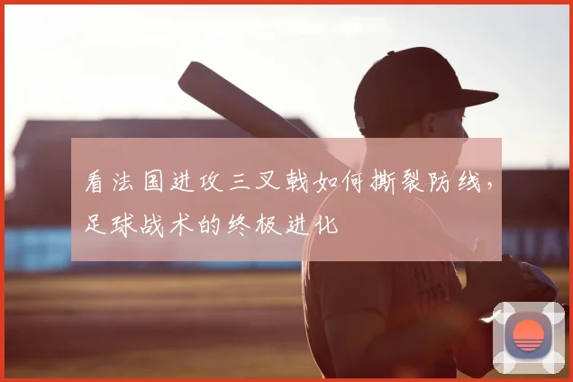 看法国进攻三叉戟如何撕裂防线,足球战术的终极进化