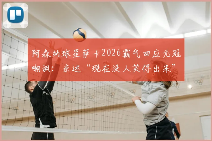阿森纳球星萨卡2026霸气回应无冠嘲讽:亲述“现在没人笑得出来”背后故事与球迷反应