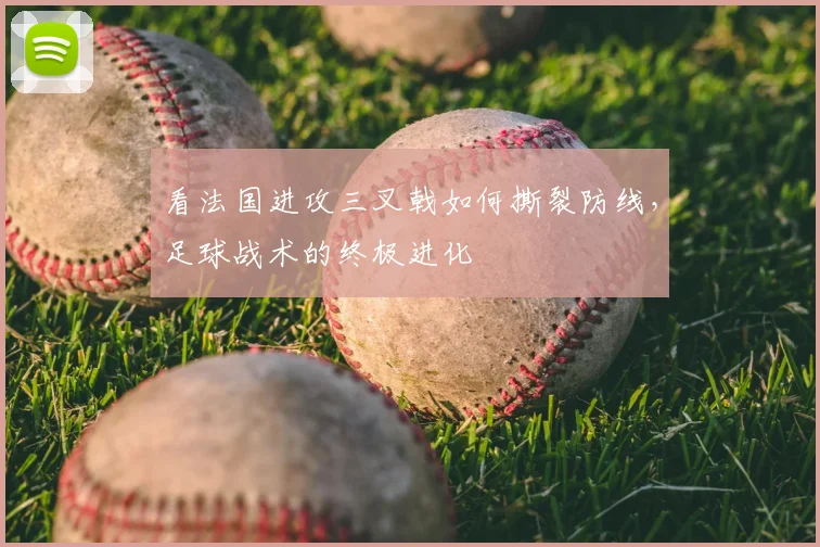 看法国进攻三叉戟如何撕裂防线,足球战术的终极进化