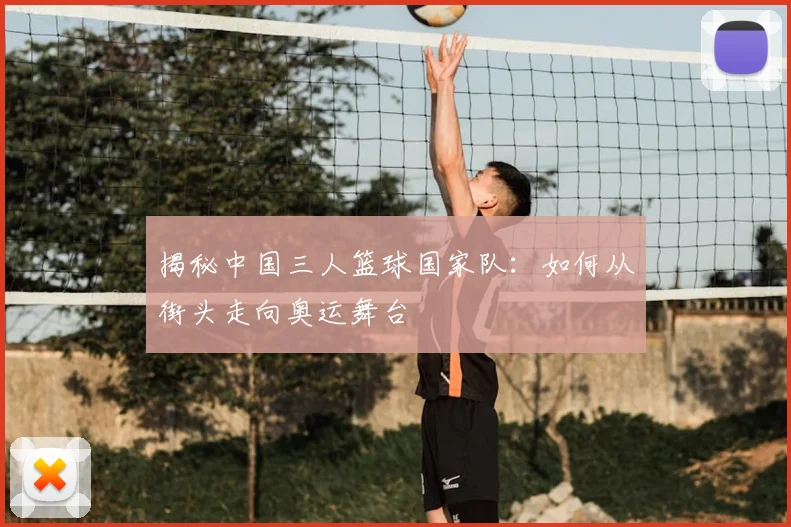 揭秘中国三人篮球国家队：如何从街头走向奥运舞台