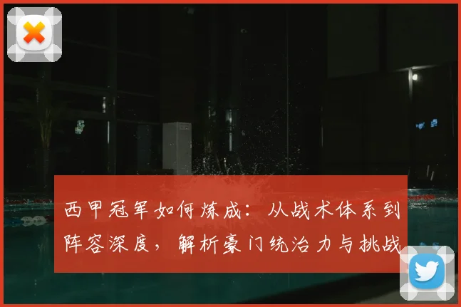 西甲冠军如何炼成:从战术体系到阵容深度,解析豪门统治力与挑战之道