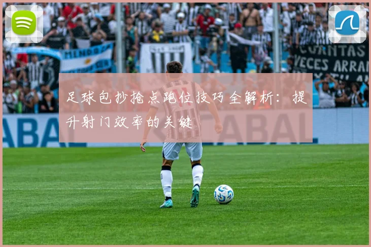 足球包抄抢点跑位技巧全解析:提升射门效率的关键