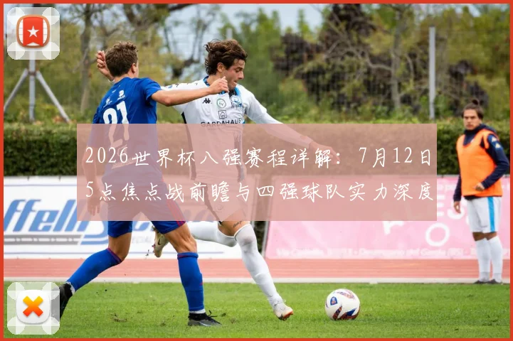 2026世界杯八强赛程详解:7月12日5点焦点战前瞻与四强球队实力深度分析