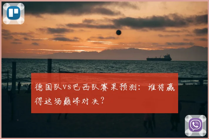 德国队vs巴西队赛果预测：谁将赢得这场巅峰对决？