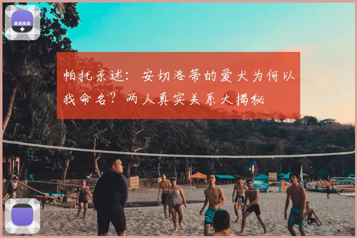 帕托亲述：安切洛蒂的爱犬为何以我命名？两人真实关系大揭秘