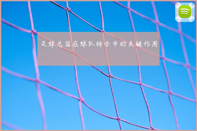 足球总监在球队转会中的关键作用