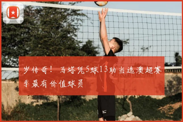 岁传奇！马塔凭5球13助当选澳超赛季最有价值球员