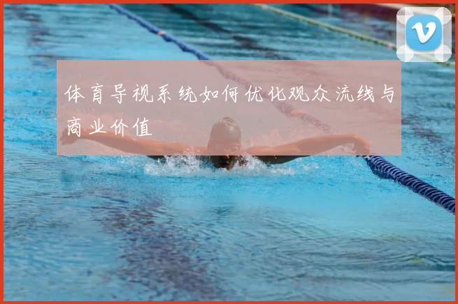 体育导视系统如何优化观众流线与商业价值