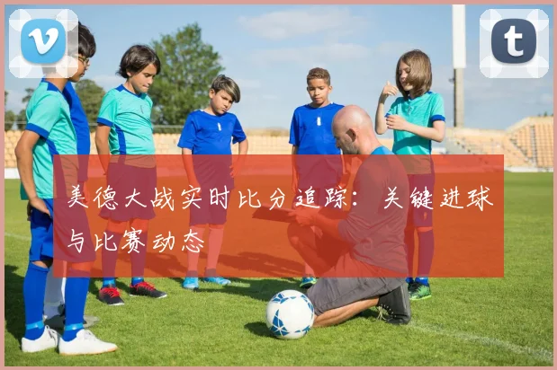 美德大战实时比分追踪:关键进球与比赛动态