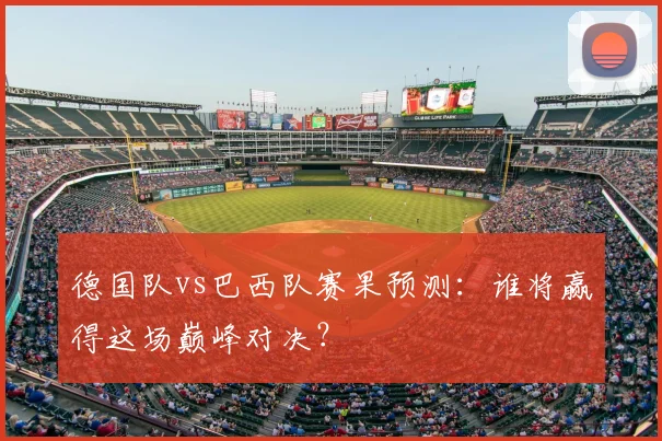 德国队vs巴西队赛果预测:谁将赢得这场巅峰对决?