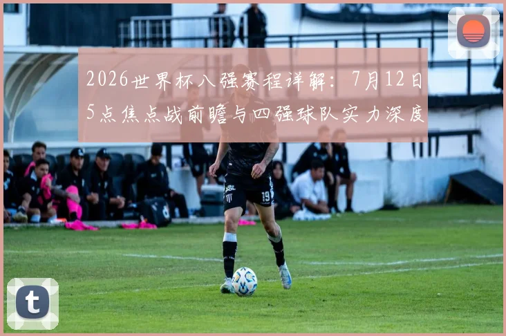 2026世界杯八强赛程详解:7月12日5点焦点战前瞻与四强球队实力深度分析