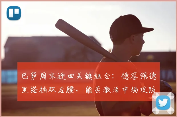 巴萨周末迎回关键组合:德容佩德里搭档双后腰,能否激活中场攻防?