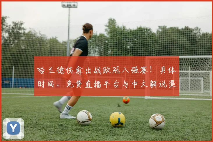 哈兰德伤愈出战欧冠八强赛！具体时间、免费直播平台与中文解说渠道全攻略