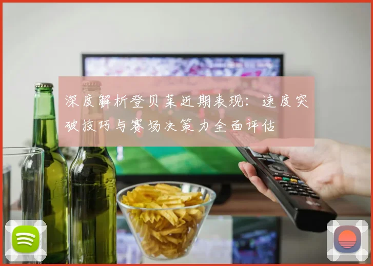 深度解析登贝莱近期表现：速度突破技巧与赛场决策力全面评估