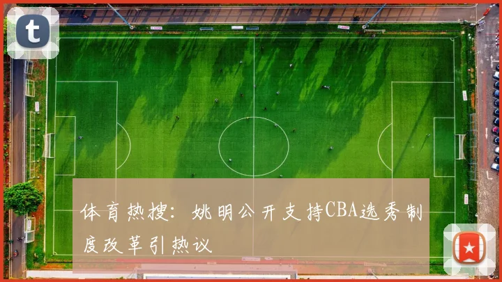 体育热搜:姚明公开支持CBA选秀制度改革引热议