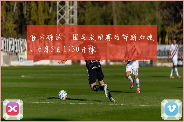 官方确认:国足友谊赛对阵新加坡,6月5日1930开球!