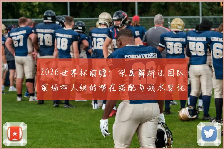 2026世界杯前瞻:深度解析法国队前场四人组的潜在搭配与战术变化