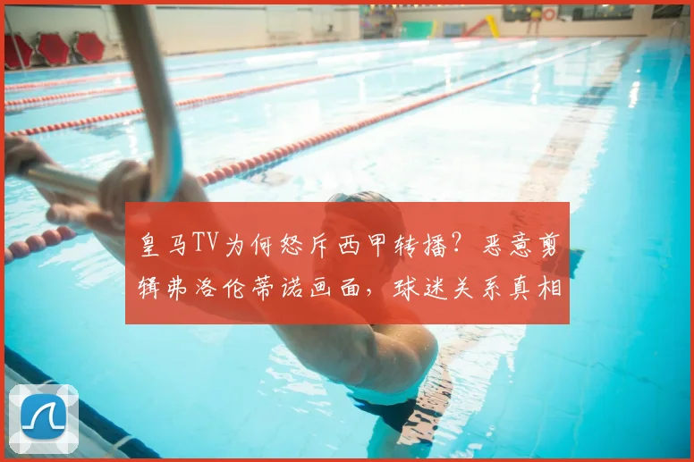 皇马TV为何怒斥西甲转播？恶意剪辑弗洛伦蒂诺画面，球迷关系真相解读