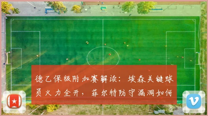 德乙保级附加赛解读:埃森关键球员火力全开,菲尔特防守漏洞如何应对?直播渠道一览