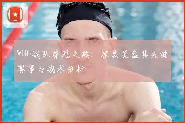WBG战队夺冠之路:深度复盘其关键赛事与战术分析